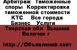 Арбитраж. Таможенные споры. Корректировка таможенной стоимости(КТС) - Все города Бизнес » Услуги   . Тверская обл.,Вышний Волочек г.